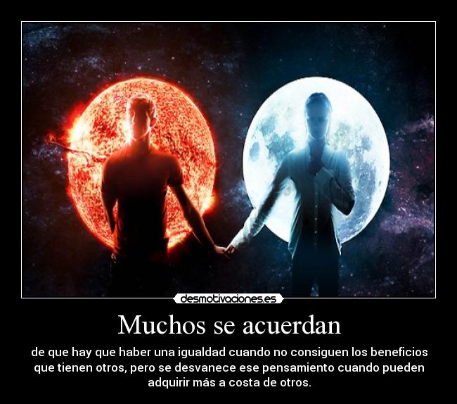 Muchos se acuerdan - de que hay que haber una igualdad cuando no consiguen los beneficios
que tienen otros, pero se desvanece ese pensamiento cuando pueden
adquirir más a costa de otros.