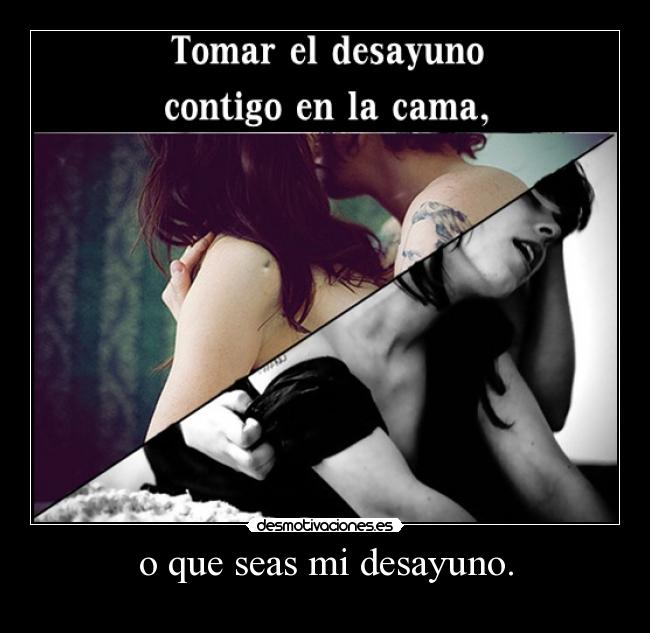 o que seas mi desayuno. - 