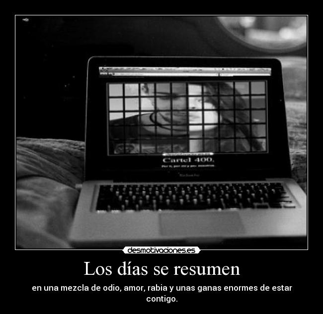 Los días se resumen - en una mezcla de odio, amor, rabia y unas ganas enormes de estar contigo.