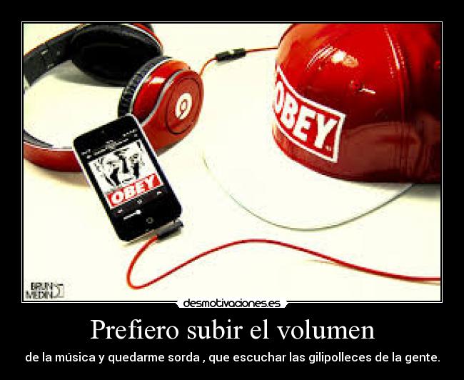 Prefiero subir el volumen - de la música y quedarme sorda , que escuchar las gilipolleces de la gente.