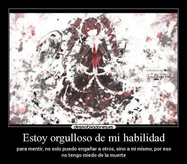 Estoy orgulloso de mi habilidad - para mentir, no solo puedo engañar a otros, sino a mi mismo, por eso
no tengo miedo de la muerte