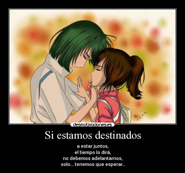 Si estamos destinados - a estar juntos,
el tiempo lo dirá,
no debemos adelantarnos,
solo... tenemos que esperar..