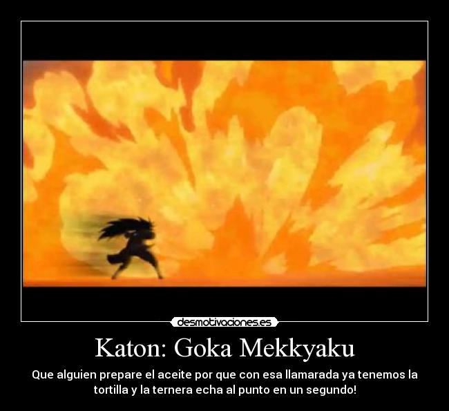 Katon: Goka Mekkyaku - Que alguien prepare el aceite por que con esa llamarada ya tenemos la
tortilla y la ternera echa al punto en un segundo!