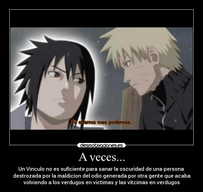 A veces... - Un Vinculo no es suficiente para sanar la oscuridad de una persona
destrozada por la maldicion del odio generada por otra gente que acaba
volviendo a los verdugos en victimas y las vitcimas en verdugos