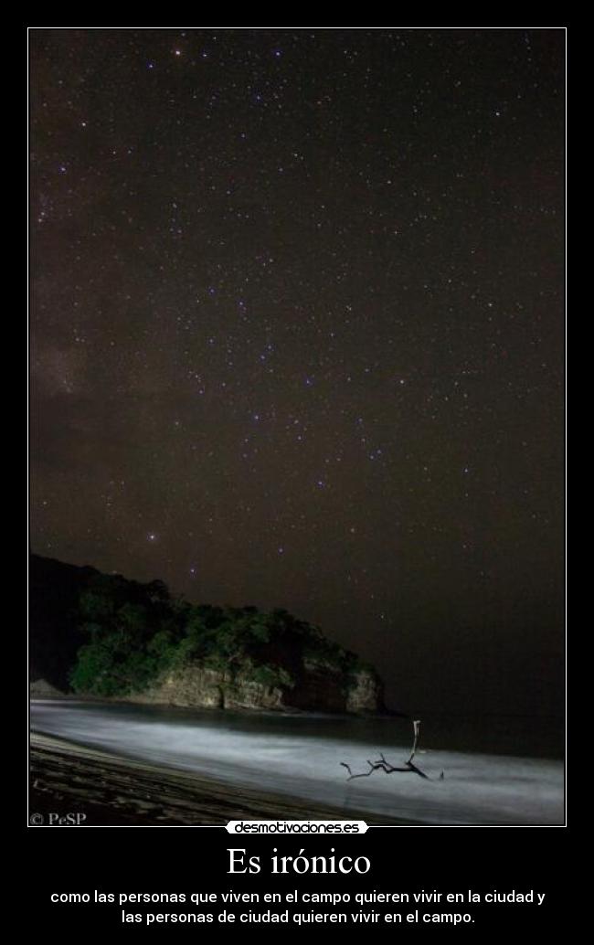 Es irónico - como las personas que viven en el campo quieren vivir en la ciudad y
las personas de ciudad quieren vivir en el campo.