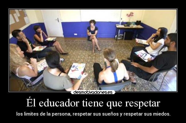 Él educador tiene que respetar - los limites de la persona, respetar sus sueños y respetar sus miedos.