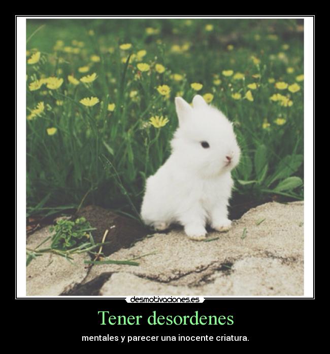 Tener desordenes - mentales y parecer una inocente criatura.