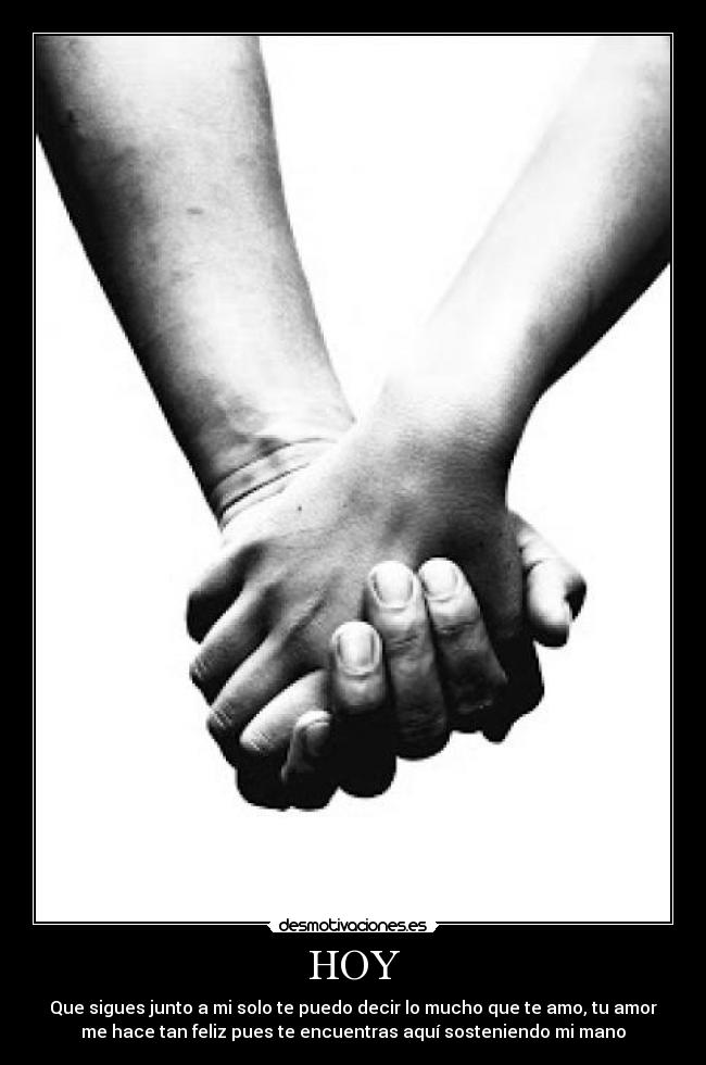 HOY - Que sigues junto a mi solo te puedo decir lo mucho que te amo, tu amor
me hace tan feliz pues te encuentras aquí sosteniendo mi mano