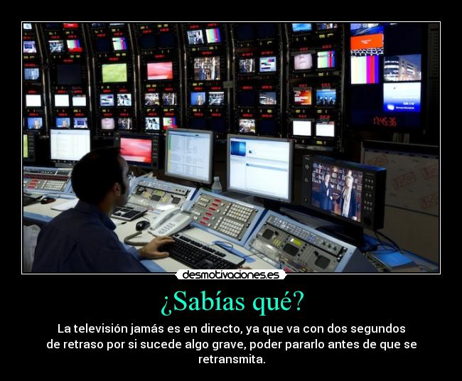 ¿Sabías qué? - La televisión jamás es en directo, ya que va con dos segundos
de retraso por si sucede algo grave, poder pararlo antes de que se
retransmita.