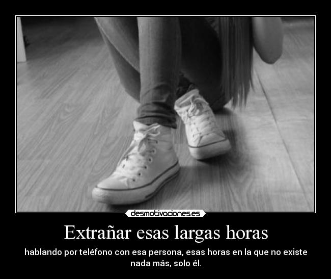 Extrañar esas largas horas - hablando por teléfono con esa persona, esas horas en la que no existe
nada más, solo él.