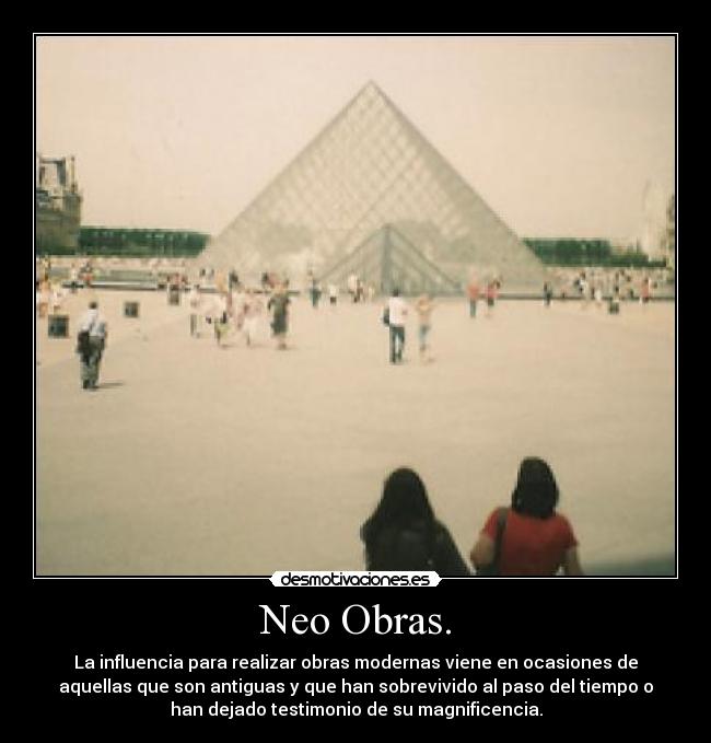 Neo Obras. - La influencia para realizar obras modernas viene en ocasiones de
aquellas que son antiguas y que han sobrevivido al paso del tiempo o
han dejado testimonio de su magnificencia.