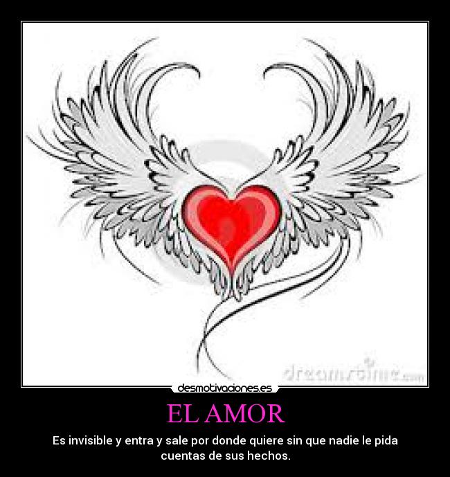 EL AMOR - Es invisible y entra y sale por donde quiere sin que nadie le pida
cuentas de sus hechos.