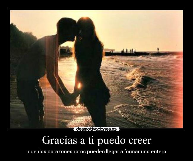 Gracias a ti puedo creer - que dos corazones rotos pueden llegar a formar uno entero