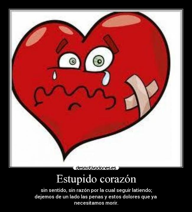 Estupido corazón - sin sentido, sin razón por la cual seguir latiendo;
dejemos de un lado las penas y estos dolores que ya 
necesitamos morir.