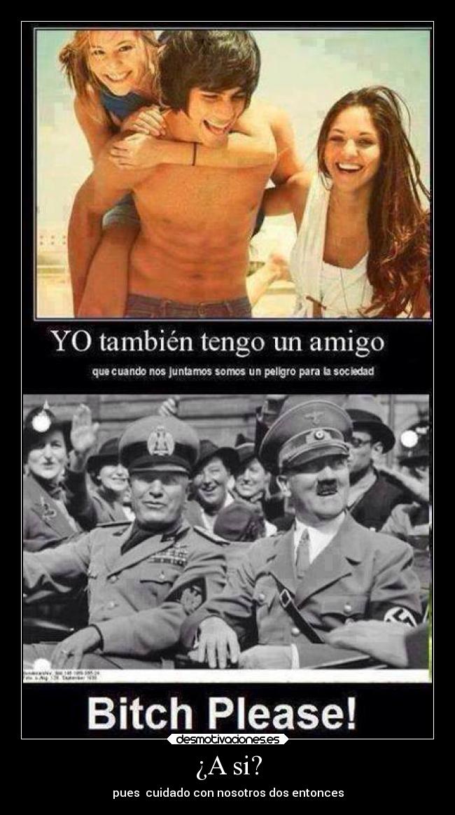 ¿A si? - pues cuidado con nosotros dos entonces