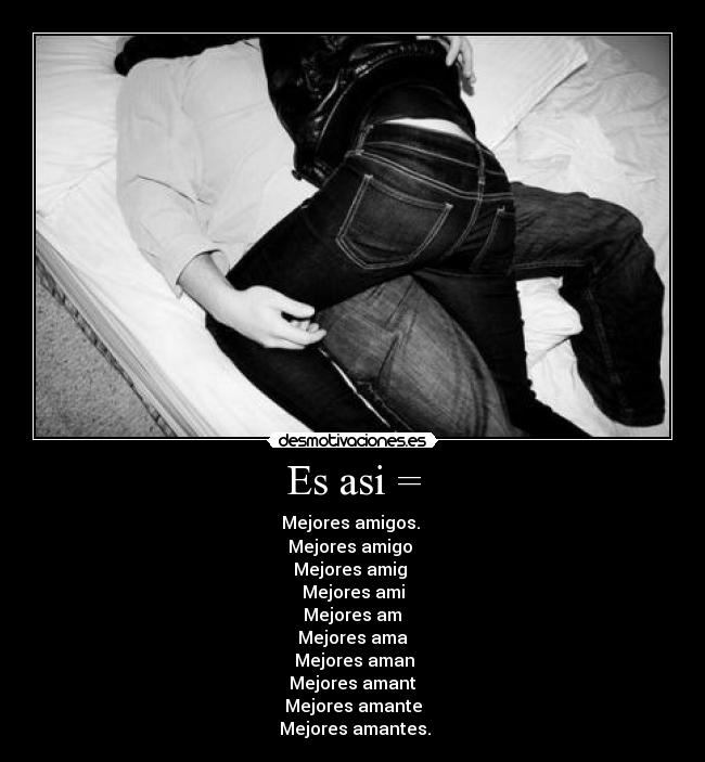 Es asi = - Mejores amigos. 
Mejores amigo 
Mejores amig 
Mejores ami
 Mejores am 
Mejores ama
 Mejores aman
 Mejores amant 
Mejores amante
 Mejores amantes.