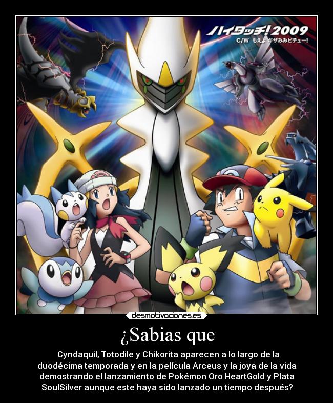 ¿Sabias que - Cyndaquil, Totodile y Chikorita aparecen a lo largo de la
duodécima temporada y en la película Arceus y la joya de la vida
demostrando el lanzamiento de Pokémon Oro HeartGold y Plata
SoulSilver aunque este haya sido lanzado un tiempo después?