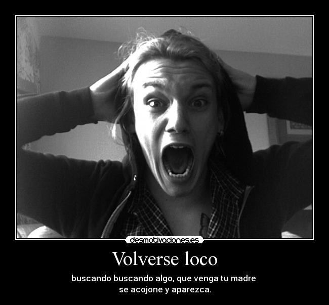 Volverse loco - buscando buscando algo, que venga tu madre
se acojone y aparezca.