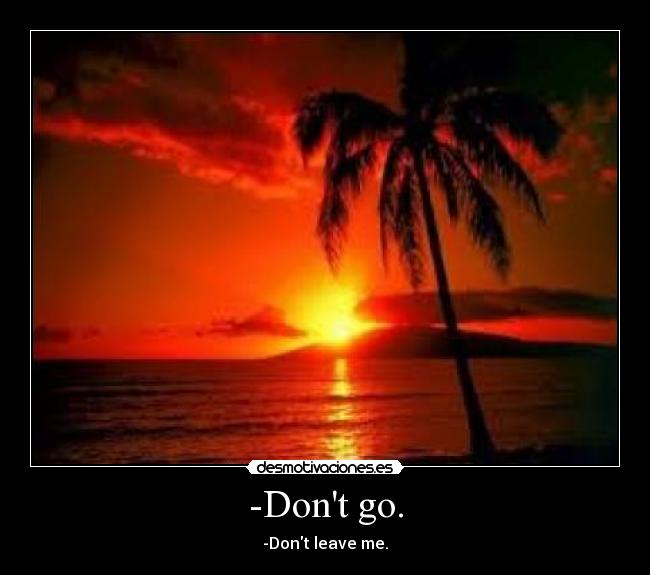 -Dont go. -
