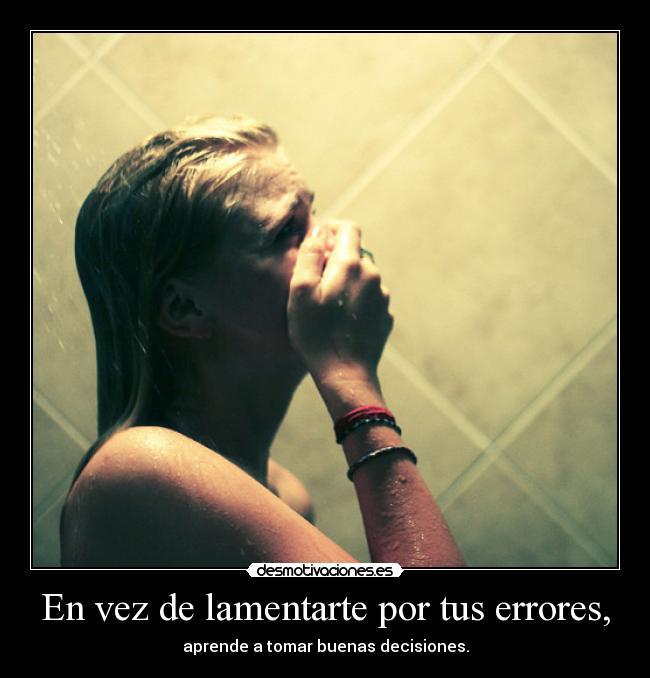En vez de lamentarte por tus errores, - aprende a tomar buenas decisiones.