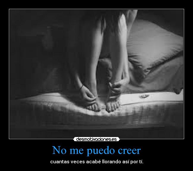 No me puedo creer - cuantas veces acabé llorando así por tí.