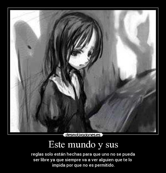 Este mundo y sus - reglas solo están hechas para que uno no se pueda
ser libre ya que siempre va a ver alguien que te lo 
impida por que no es permitido.