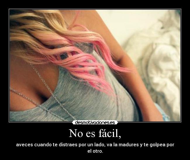 No es fácil, - aveces cuando te distraes por un lado, va la madures y te golpea por el otro.