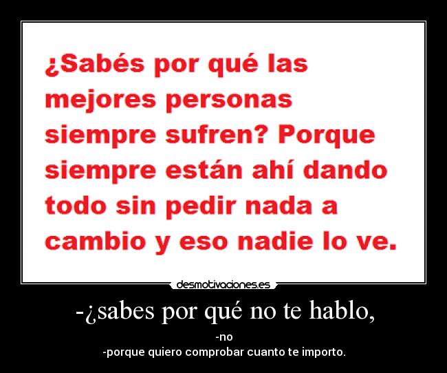 -¿sabes por qué no te hablo, - -no
-porque quiero comprobar cuanto te importo.