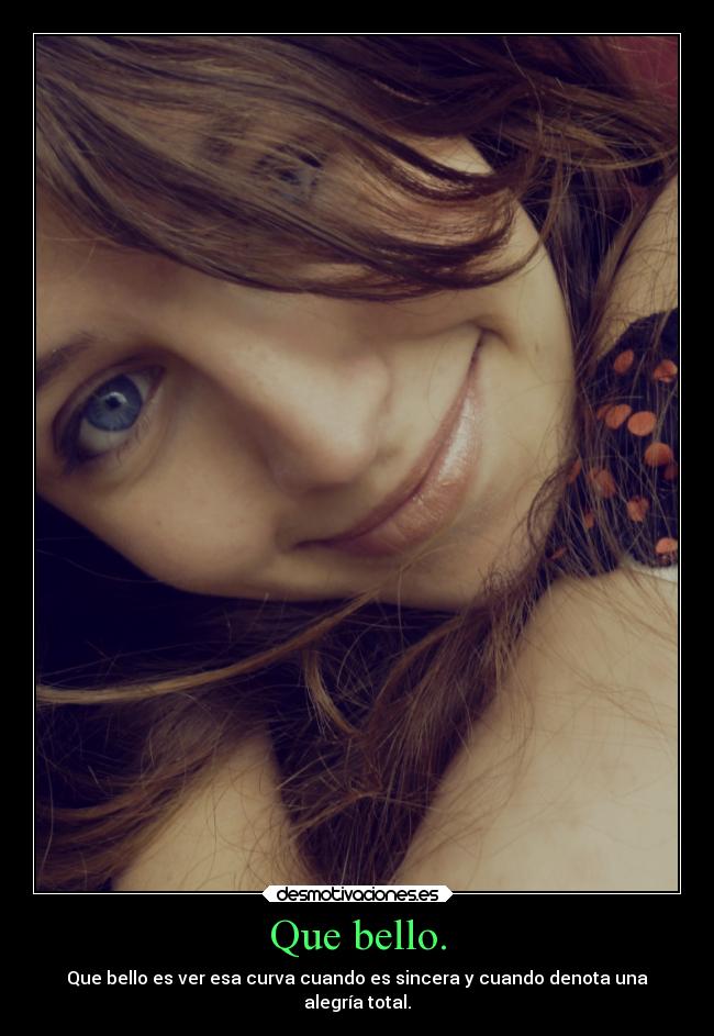 Que bello. - Que bello es ver esa curva cuando es sincera y cuando denota una
alegría total.