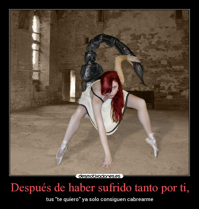 Después de haber sufrido tanto por ti, - tus te quiero ya solo consiguen cabrearme