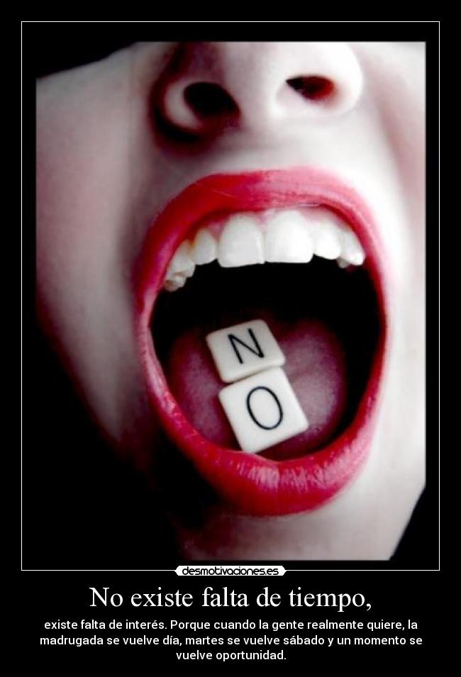 No existe falta de tiempo, - existe falta de interés. Porque cuando la gente realmente quiere, la
madrugada se vuelve día, martes se vuelve sábado y un momento se
vuelve oportunidad.