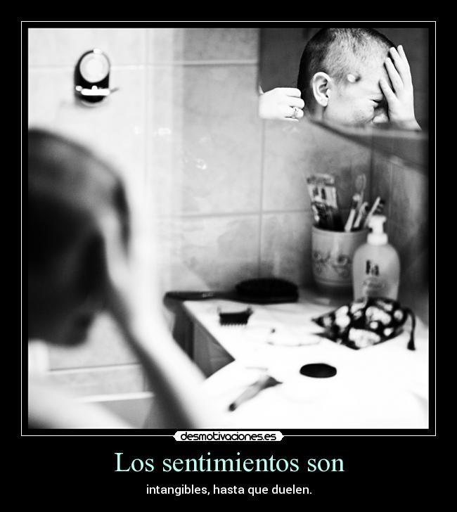 Los sentimientos son - intangibles, hasta que duelen.