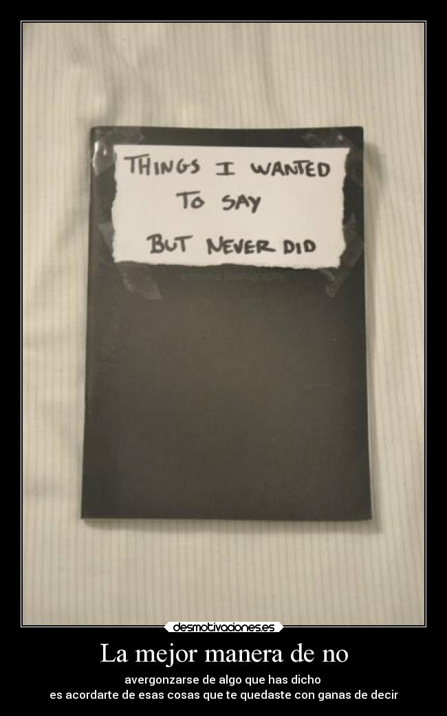 La mejor manera de no - avergonzarse de algo que has dicho 
es acordarte de esas cosas que te quedaste con ganas de decir