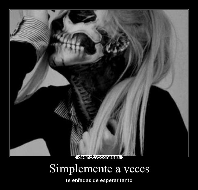 Simplemente a veces - te enfadas de esperar tanto