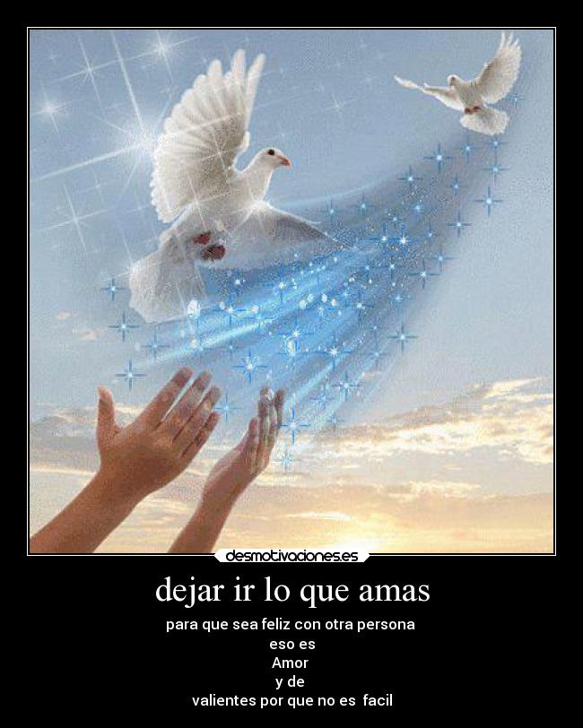 dejar ir lo que amas - para que sea feliz con otra persona
eso es
Amor
y de
valientes por que no es facil