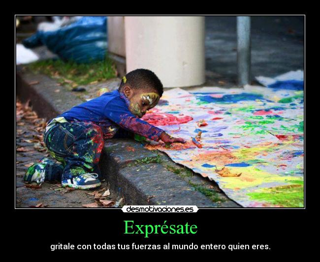 Exprésate - gritale con todas tus fuerzas al mundo entero quien eres.