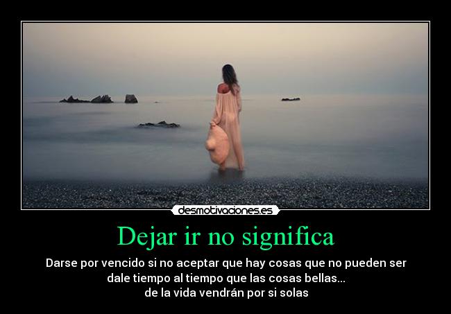 Dejar ir no significa - Darse por vencido si no aceptar que hay cosas que no pueden ser
dale tiempo al tiempo que las cosas bellas...
de la vida vendrán por si solas