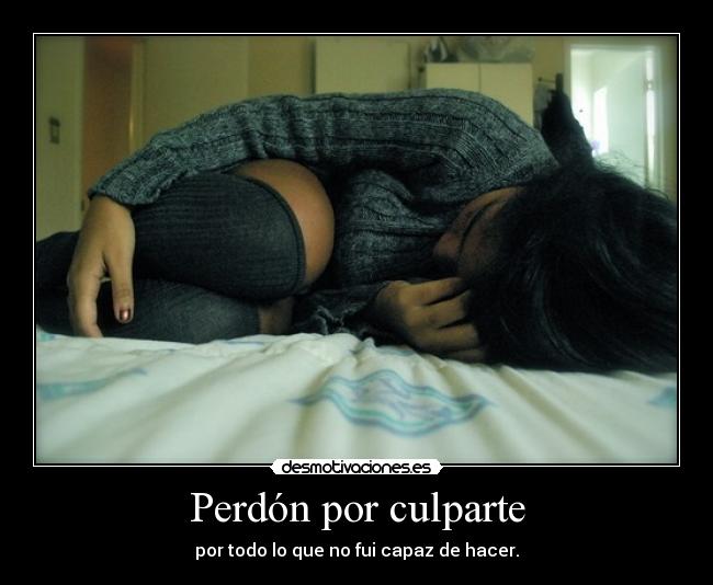 Perdón por culparte - por todo lo que no fui capaz de hacer.