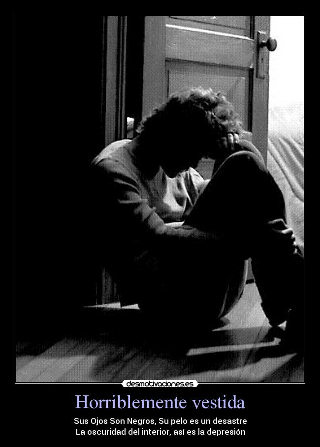 Horriblemente vestida - Sus Ojos Son Negros, Su pelo es un desastre
La oscuridad del interior, así es la depresión