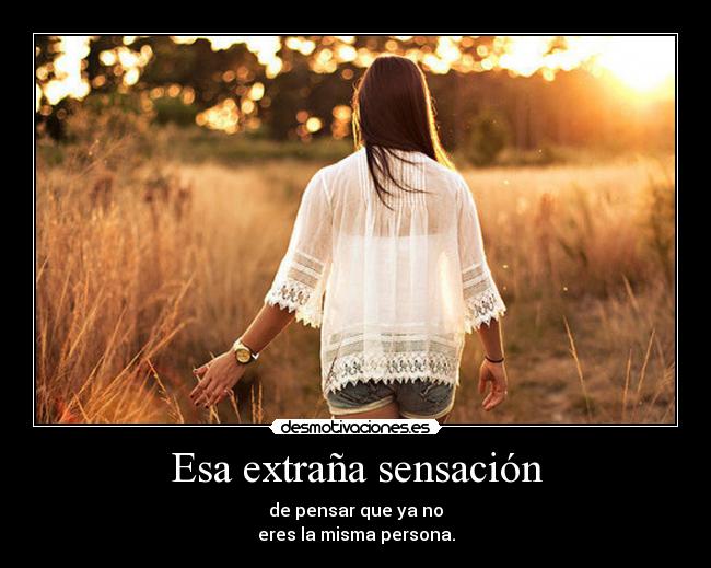 Esa extraña sensación - de pensar que ya no
eres la misma persona.