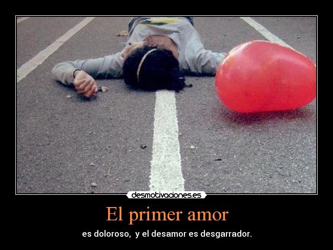 El primer amor - es doloroso,  y el desamor es desgarrador.