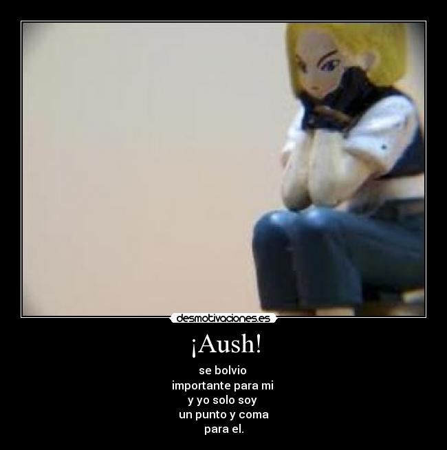 ¡Aush! - se bolvio
importante para mi
y yo solo soy
un punto y coma
para el.