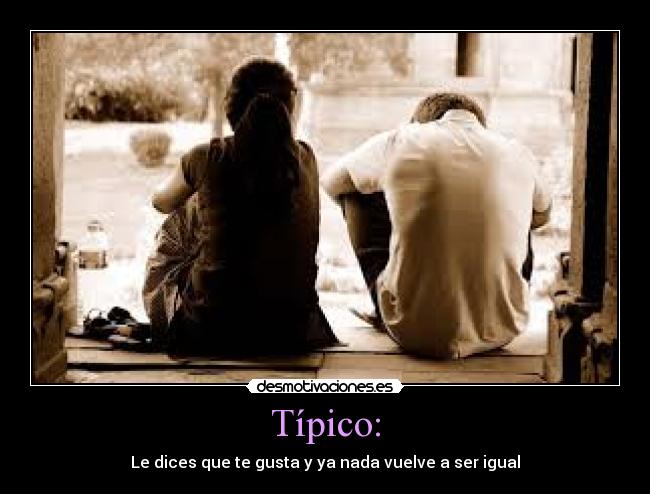 Típico: - Le dices que te gusta y ya nada vuelve a ser igual