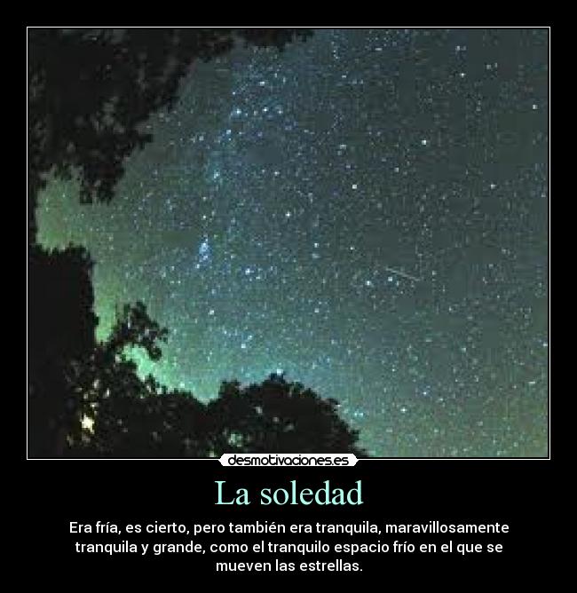 La soledad - Era fría, es cierto, pero también era tranquila, maravillosamente
tranquila y grande, como el tranquilo espacio frío en el que se
mueven las estrellas.