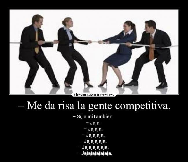 – Me da risa la gente competitiva. - – Sí, a mi también.  
– Jaja.  
– Jajaja.  
– Jajajaja.  
– Jajajajaja.  
– Jajajajajaja.  
– Jajajajajajaja.