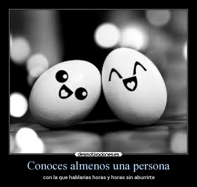 Conoces almenos una persona - con la que hablarías horas y horas sin aburrirte