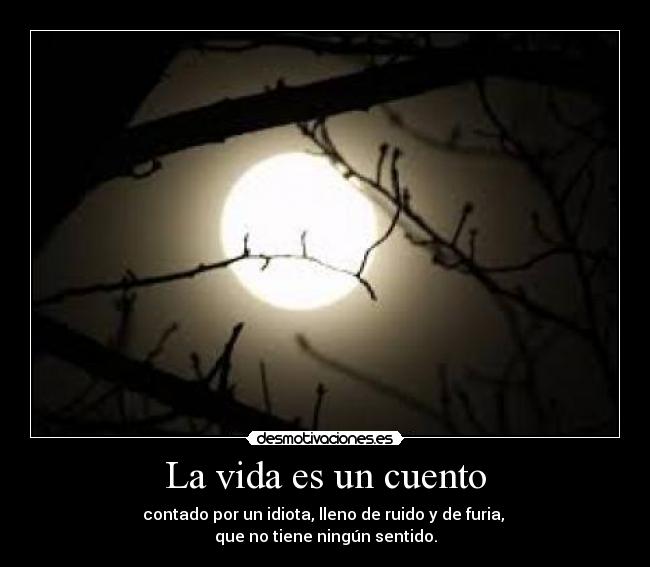 La vida es un cuento - contado por un idiota, lleno de ruido y de furia,
que no tiene ningún sentido.