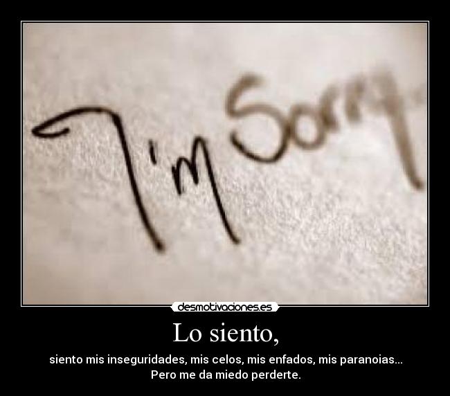 Lo siento, - siento mis inseguridades, mis celos, mis enfados, mis paranoias...
Pero me da miedo perderte.