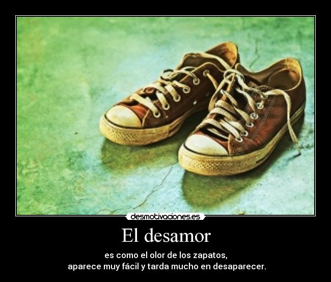 El desamor - es como el olor de los zapatos,
aparece muy fácil y tarda mucho en desaparecer.