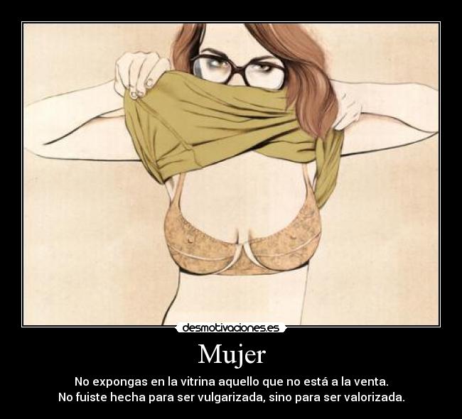 Mujer - No expongas en la vitrina aquello que no está a la venta.
No fuiste hecha para ser vulgarizada, sino para ser valorizada.